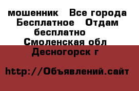 мошенник - Все города Бесплатное » Отдам бесплатно   . Смоленская обл.,Десногорск г.